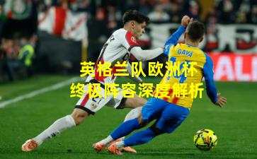 英格兰队欧洲杯终极阵容深度解析