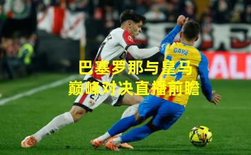 巴塞罗那与皇马巅峰对决直播前瞻