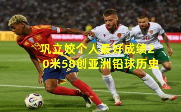 巩立姣个人最好成绩20米58创亚洲铅球历史