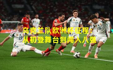 乌克兰队欧洲杯征程：从初登舞台到闯入八强