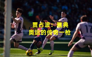  贾占波：雅典奥运的传奇一枪