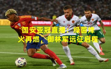 国安亚冠直播：绿茵烽火再燃，御林军远征启程