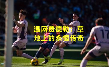 温网费德勒：草地上的永恒传奇