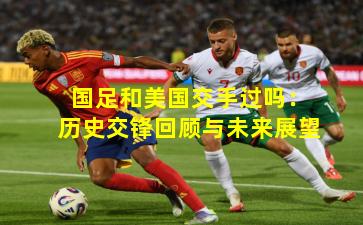 国足和美国交手过吗：历史交锋回顾与未来展望