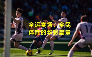 全运赛场：全民体育的华彩篇章