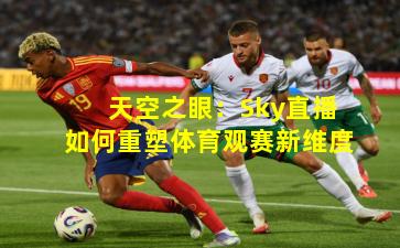 天空之眼:Sky直播如何重塑体育观赛新维度