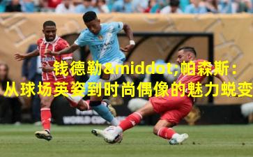 钱德勒·帕森斯：从球场英姿到时尚偶像的魅力蜕变