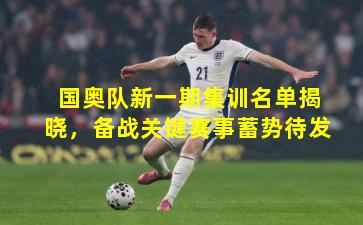 国奥队新一期集训名单揭晓,备战关键赛事蓄势待发