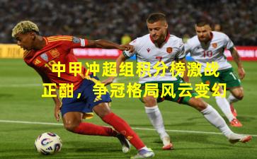 中甲冲超组积分榜激战正酣，争冠格局风云变幻